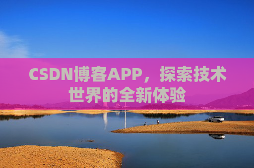 CSDN博客APP,探索技术世界的全新体验 CSDN博客APP,探索技术世界的全新体验